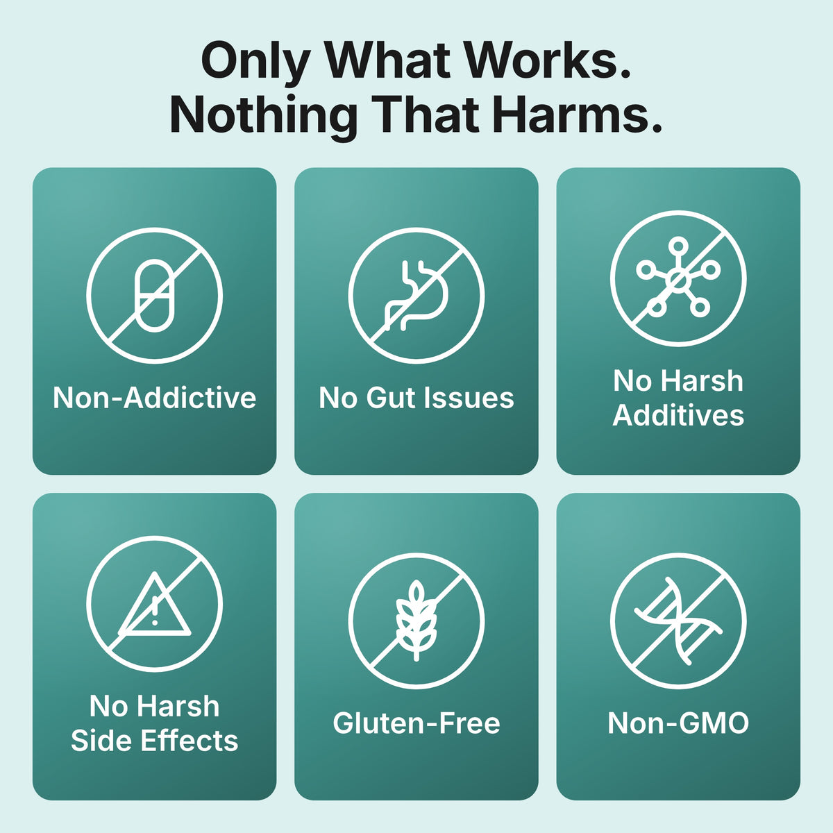 Only what works: non-addictive, no gut issues, no harsh additives, no harsh side effects, gluten-free, non-GMO